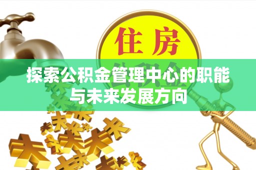 沙溪探索公积金管理中心的职能与未来发展方向