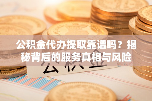 沙溪公积金代办提取靠谱吗？揭秘背后的服务真相与风险