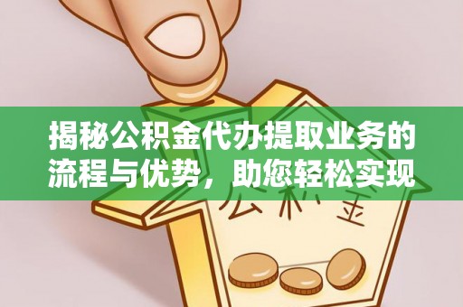 沙溪揭秘公积金代办提取业务的流程与优势，助您轻松实现资金利用最大化