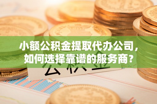 沙溪小额公积金提取代办公司，如何选择靠谱的服务商？