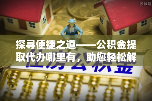 沙溪探寻便捷之道——公积金提取代办哪里有，助您轻松解决资金难题