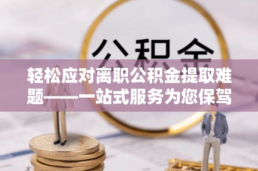沙溪轻松应对离职公积金提取难题——一站式服务为您保驾护航