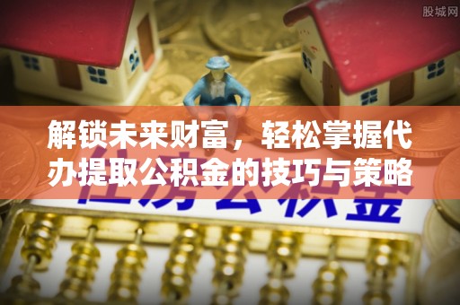 沙溪解锁未来财富，轻松掌握代办提取公积金的技巧与策略