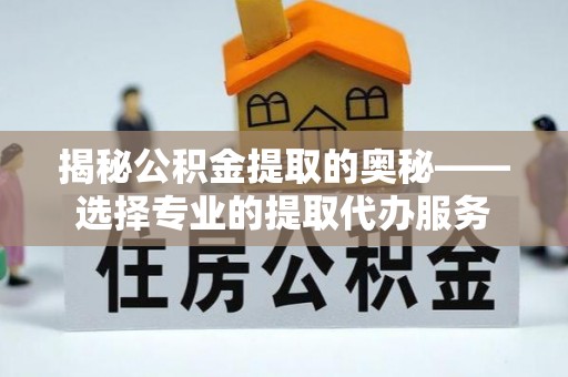 沙溪揭秘公积金提取的奥秘——选择专业的提取代办服务
