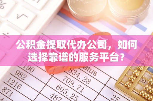 沙溪公积金提取代办公司，如何选择靠谱的服务平台？