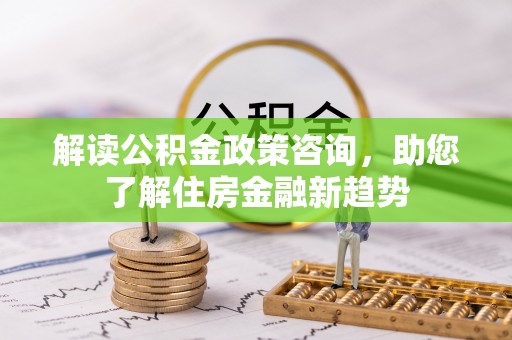 沙溪解读公积金政策咨询，助您了解住房金融新趋势