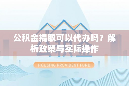 沙溪公积金提取可以代办吗？解析政策与实际操作