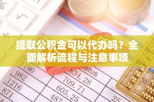 沙溪提取公积金可以代办吗？全面解析流程与注意事项