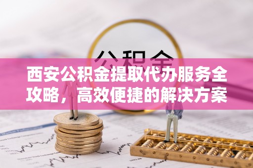 沙溪西安公积金提取代办服务全攻略，高效便捷的解决方案