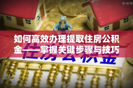 沙溪如何高效办理提取住房公积金——掌握关键步骤与技巧