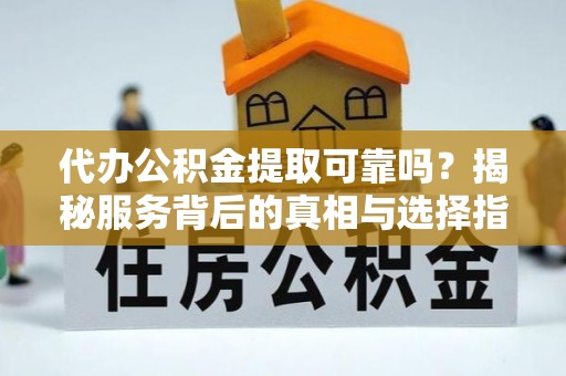 沙溪代办公积金提取可靠吗？揭秘服务背后的真相与选择指南