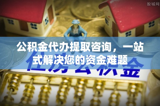 沙溪公积金代办提取咨询，一站式解决您的资金难题