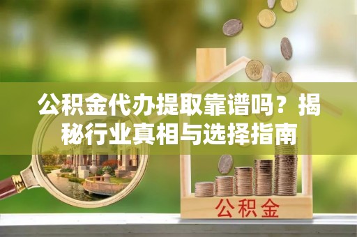 沙溪公积金代办提取靠谱吗？揭秘行业真相与选择指南