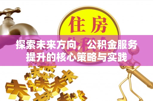 沙溪探索未来方向，公积金服务提升的核心策略与实践