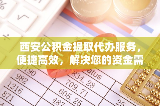 沙溪西安公积金提取代办服务，便捷高效，解决您的资金需求