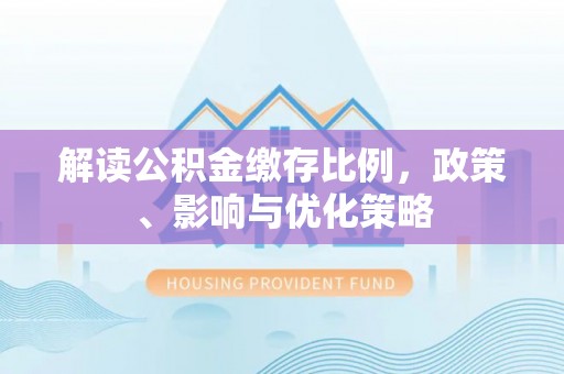 沙溪解读公积金缴存比例，政策、影响与优化策略