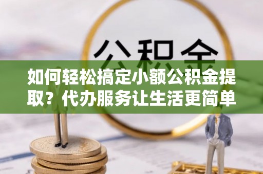 沙溪如何轻松搞定小额公积金提取？代办服务让生活更简单