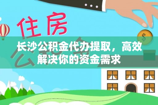 沙溪长沙公积金代办提取，高效解决你的资金需求
