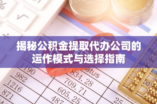 沙溪揭秘公积金提取代办公司的运作模式与选择指南