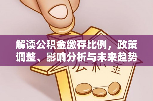 沙溪解读公积金缴存比例，政策调整、影响分析与未来趋势