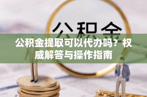 沙溪公积金提取可以代办吗？权威解答与操作指南