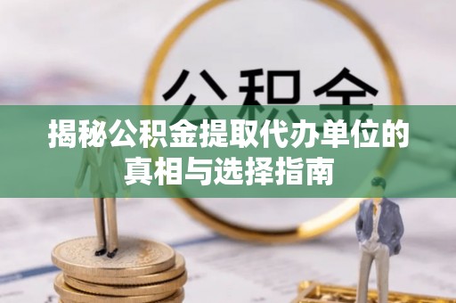 沙溪揭秘公积金提取代办单位的真相与选择指南