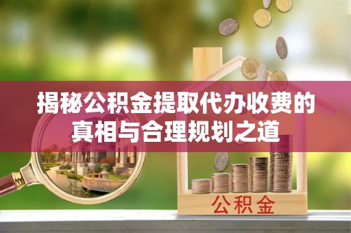 沙溪揭秘公积金提取代办收费的真相与合理规划之道