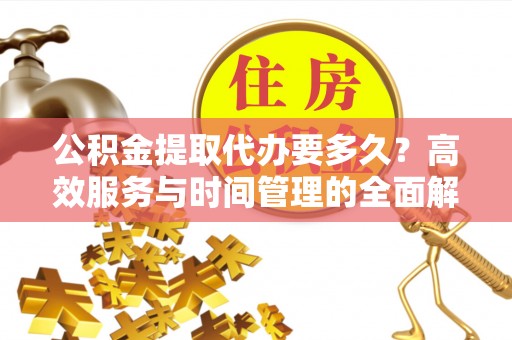 沙溪公积金提取代办要多久？高效服务与时间管理的全面解析