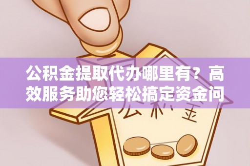 沙溪公积金提取代办哪里有？高效服务助您轻松搞定资金问题