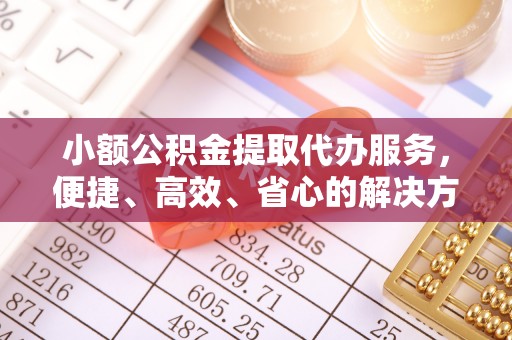 沙溪小额公积金提取代办服务，便捷、高效、省心的解决方案