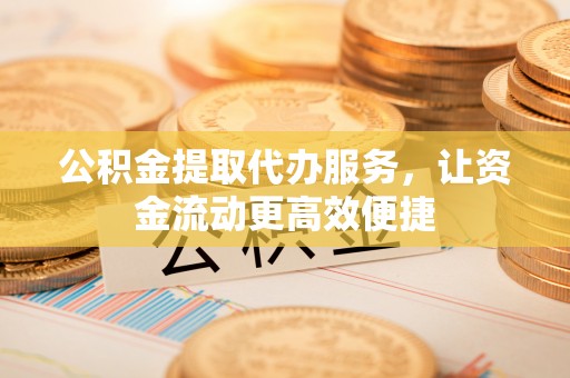 沙溪公积金提取代办服务，让资金流动更高效便捷