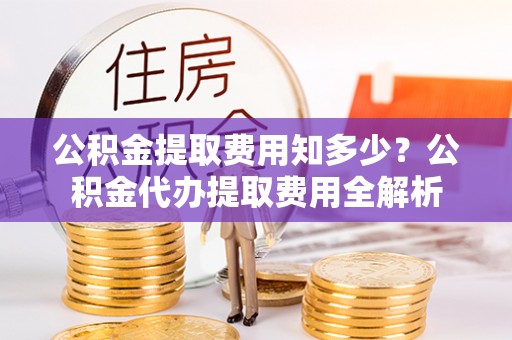 沙溪公积金提取费用知多少？公积金代办提取费用全解析