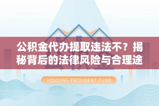 沙溪公积金代办提取违法不？揭秘背后的法律风险与合理途径