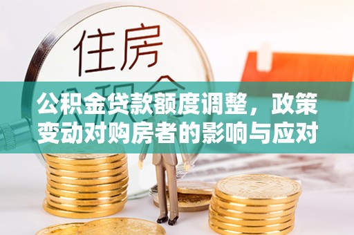 沙溪公积金贷款额度调整，政策变动对购房者的影响与应对策略