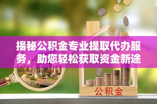 沙溪揭秘公积金专业提取代办服务，助您轻松获取资金新途径