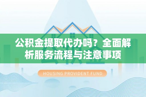 沙溪公积金提取代办吗？全面解析服务流程与注意事项