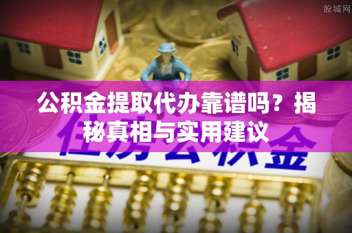 沙溪公积金提取代办靠谱吗？揭秘真相与实用建议