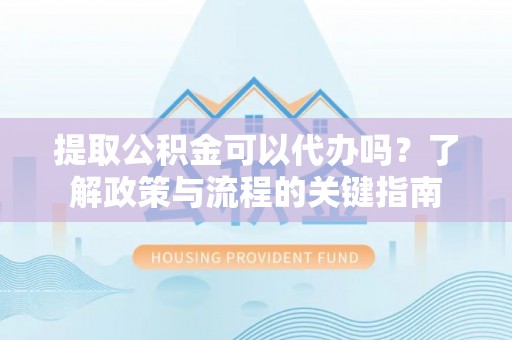 沙溪提取公积金可以代办吗？了解政策与流程的关键指南