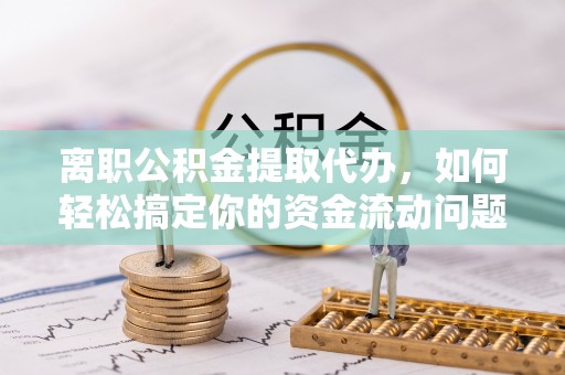 沙溪离职公积金提取代办，如何轻松搞定你的资金流动问题