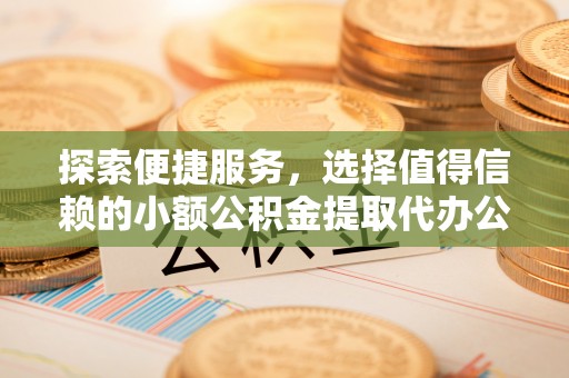 沙溪探索便捷服务，选择值得信赖的小额公积金提取代办公司