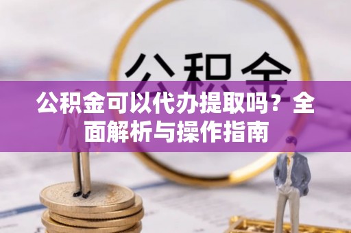沙溪公积金可以代办提取吗？全面解析与操作指南