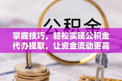 沙溪掌握技巧，轻松实现公积金代办提取，让资金流动更高效
