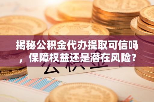沙溪揭秘公积金代办提取可信吗，保障权益还是潜在风险？