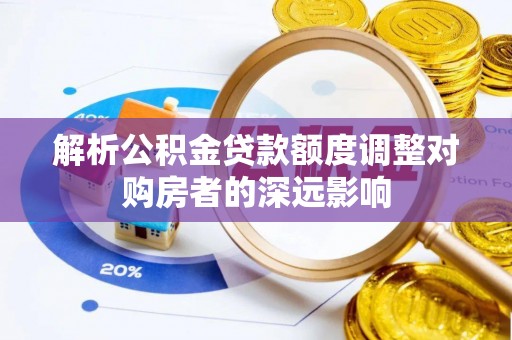 沙溪解析公积金贷款额度调整对购房者的深远影响