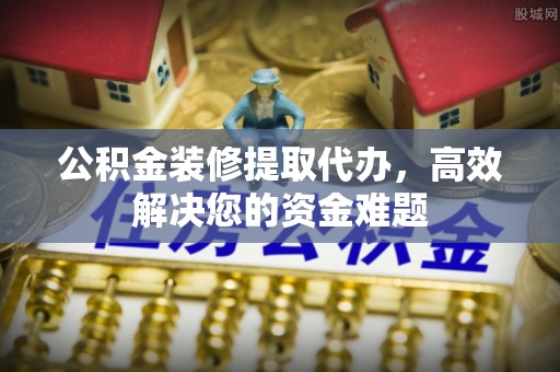 沙溪公积金装修提取代办，高效解决您的资金难题