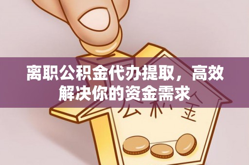 沙溪离职公积金代办提取，高效解决你的资金需求