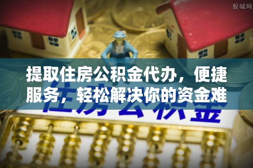 沙溪提取住房公积金代办，便捷服务，轻松解决你的资金难题