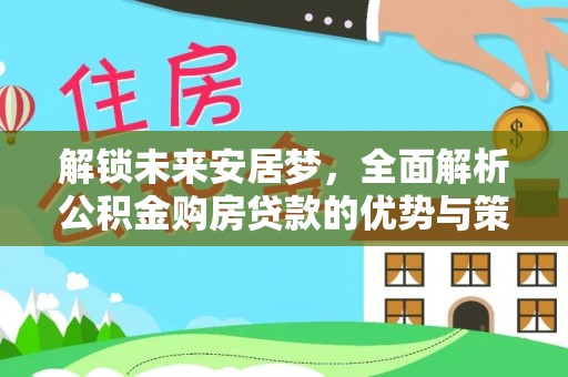 沙溪解锁未来安居梦，全面解析公积金购房贷款的优势与策略