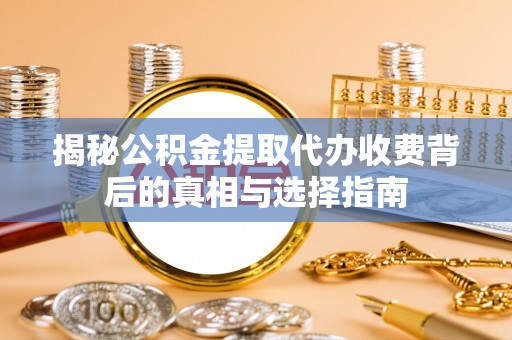 沙溪揭秘公积金提取代办收费背后的真相与选择指南