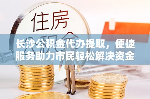 沙溪长沙公积金代办提取，便捷服务助力市民轻松解决资金需求